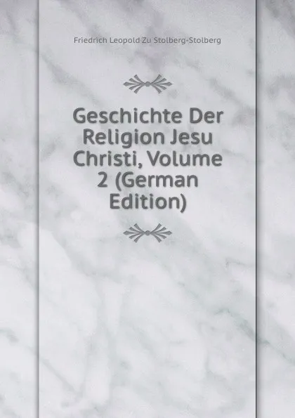 Обложка книги Geschichte Der Religion Jesu Christi, Volume 2 (German Edition), Friedrich Leopold Zu Stolberg-Stolberg