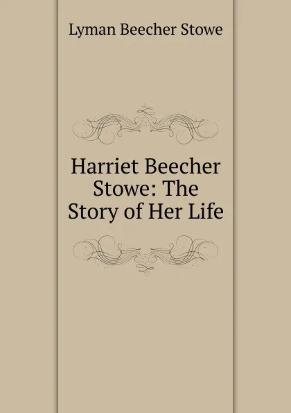 Обложка книги Harriet Beecher Stowe: The Story of Her Life, Lyman Beecher Stowe