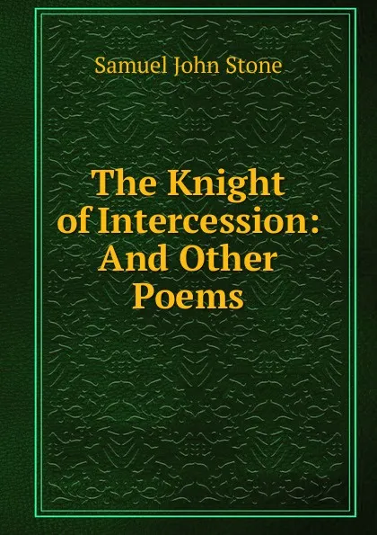 Обложка книги The Knight of Intercession: And Other Poems, Samuel John Stone