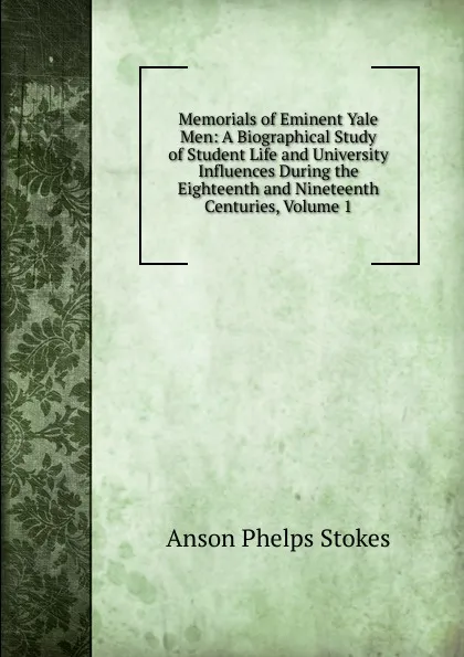 Обложка книги Memorials of Eminent Yale Men: A Biographical Study of Student Life and University Influences During the Eighteenth and Nineteenth Centuries, Volume 1, Anson Phelps Stokes