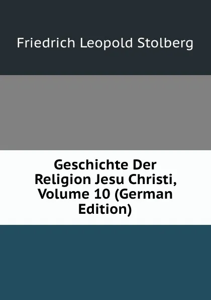 Обложка книги Geschichte Der Religion Jesu Christi, Volume 10 (German Edition), Friedrich Leopold Stolberg