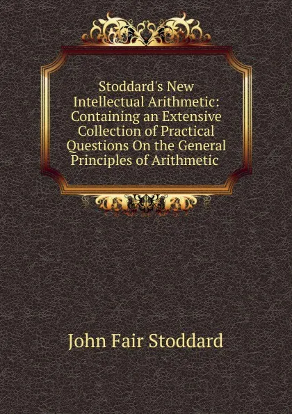 Обложка книги Stoddard.s New Intellectual Arithmetic: Containing an Extensive Collection of Practical Questions On the General Principles of Arithmetic ., John Fair Stoddard