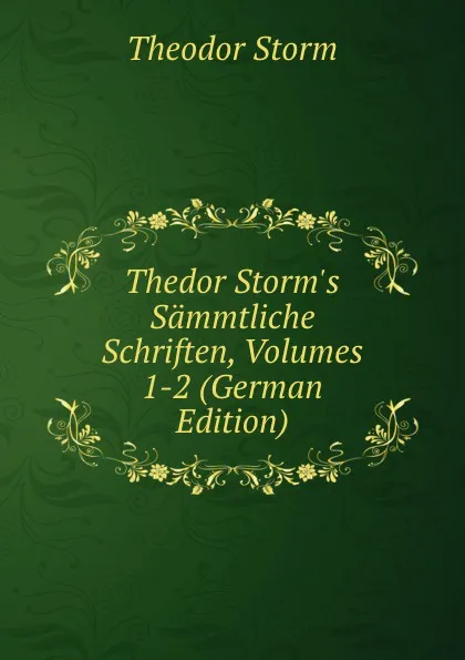 Обложка книги Thedor Storm.s Sammtliche Schriften, Volumes 1-2 (German Edition), Theodor Storm