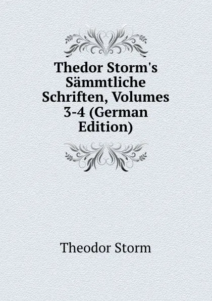 Обложка книги Thedor Storm.s Sammtliche Schriften, Volumes 3-4 (German Edition), Theodor Storm