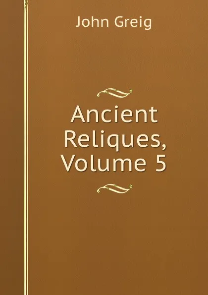 Обложка книги Ancient Reliques, Volume 5, John Greig
