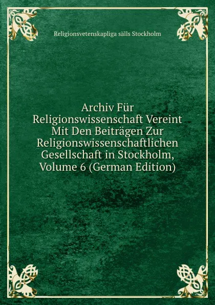 Обложка книги Archiv Fur Religionswissenschaft Vereint Mit Den Beitragen Zur Religionswissenschaftlichen Gesellschaft in Stockholm, Volume 6 (German Edition), Religionsvetenskapliga sälls Stockholm