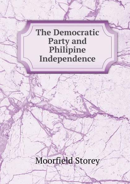 Обложка книги The Democratic Party and Philipine Independence, Moorfield Storey