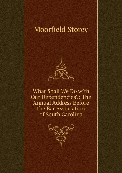 Обложка книги What Shall We Do with Our Dependencies.: The Annual Address Before the Bar Association of South Carolina, Moorfield Storey