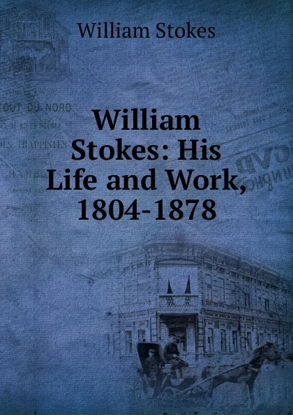 Обложка книги William Stokes: His Life and Work, 1804-1878, William Stokes