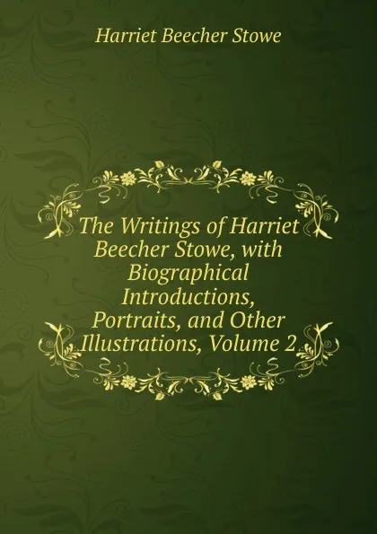 Обложка книги The Writings of Harriet Beecher Stowe, with Biographical Introductions, Portraits, and Other Illustrations, Volume 2, Harriet Beecher-Stowe