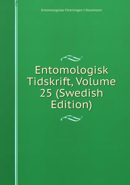 Обложка книги Entomologisk Tidskrift, Volume 25 (Swedish Edition), Entomologiska Föreningen i Stockholm