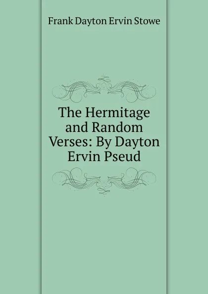 Обложка книги The Hermitage and Random Verses: By Dayton Ervin Pseud., Frank Dayton Ervin Stowe