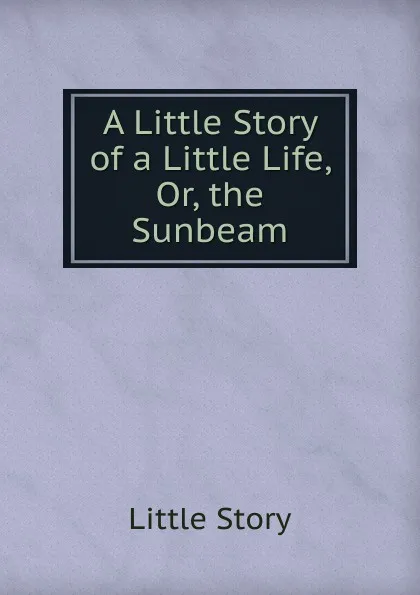 Обложка книги A Little Story of a Little Life, Or, the Sunbeam, Little Story