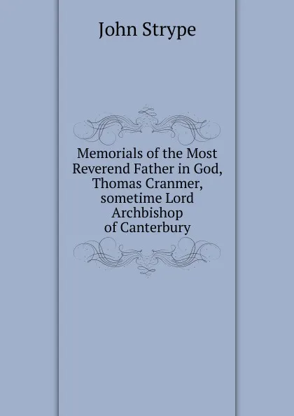 Обложка книги Memorials of the Most Reverend Father in God, Thomas Cranmer, sometime Lord Archbishop of Canterbury, John Strype