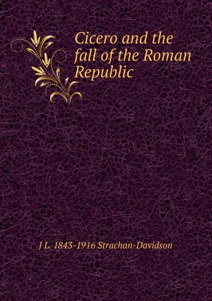 Обложка книги Cicero and the fall of the Roman Republic, J L. 1843-1916 Strachan-Davidson