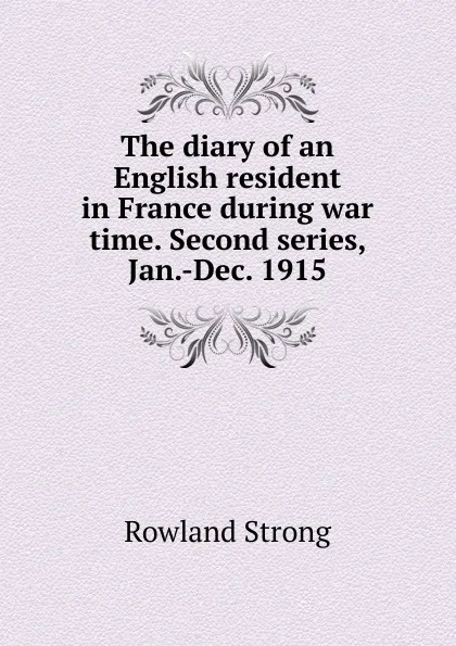 Обложка книги The diary of an English resident in France during war time. Second series, Jan.-Dec. 1915, Rowland Strong