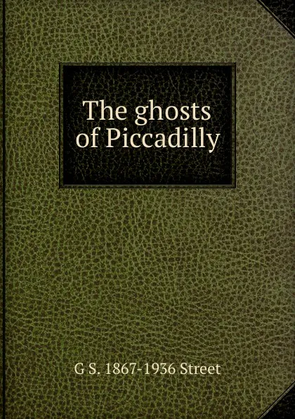 Обложка книги The ghosts of Piccadilly, G S. 1867-1936 Street