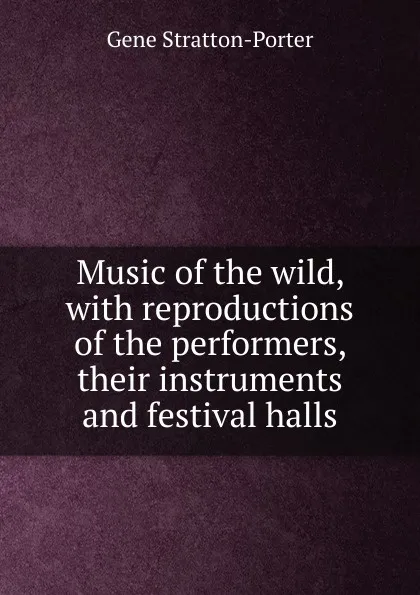 Обложка книги Music of the wild, with reproductions of the performers, their instruments and festival halls, Gene Stratton-Porter