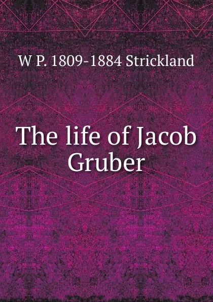 Обложка книги The life of Jacob Gruber, W P. 1809-1884 Strickland