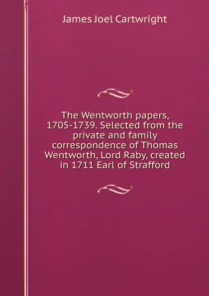 Обложка книги The Wentworth papers, 1705-1739. Selected from the private and family correspondence of Thomas Wentworth, Lord Raby, created in 1711 Earl of Strafford, James Joel Cartwright