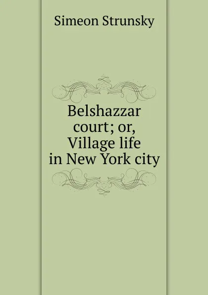 Обложка книги Belshazzar court; or, Village life in New York city, Simeon Strunsky