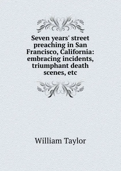 Обложка книги Seven years. street preaching in San Francisco, California: embracing incidents, triumphant death scenes, etc., William Taylor