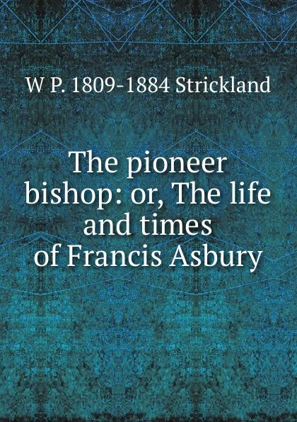 Обложка книги The pioneer bishop: or, The life and times of Francis Asbury, W P. 1809-1884 Strickland