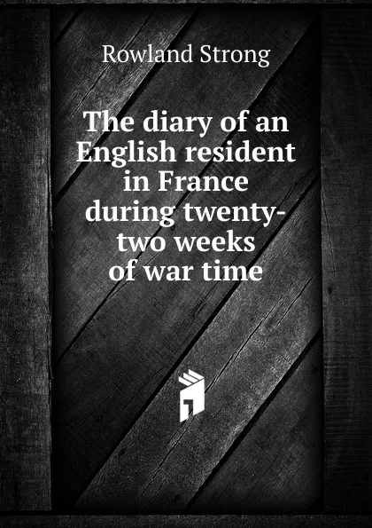 Обложка книги The diary of an English resident in France during twenty-two weeks of war time, Rowland Strong