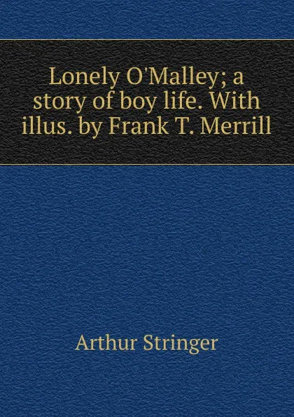 Обложка книги Lonely O.Malley; a story of boy life. With illus. by Frank T. Merrill, Stringer Arthur