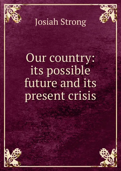 Обложка книги Our country: its possible future and its present crisis, Josiah Strong