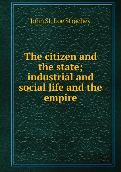 Обложка книги The citizen and the state; industrial and social life and the empire, John St. Loe Strachey