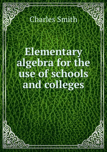 Обложка книги Elementary algebra for the use of schools and colleges, Charles Smith