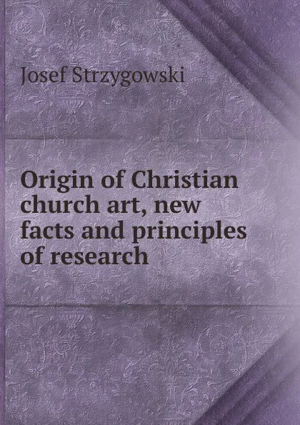 Обложка книги Origin of Christian church art, new facts and principles of research, Josef Strzygowski