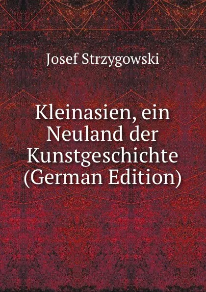 Обложка книги Kleinasien, ein Neuland der Kunstgeschichte (German Edition), Josef Strzygowski