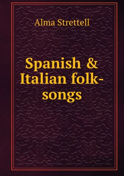 Обложка книги Spanish . Italian folk-songs, Alma Strettell