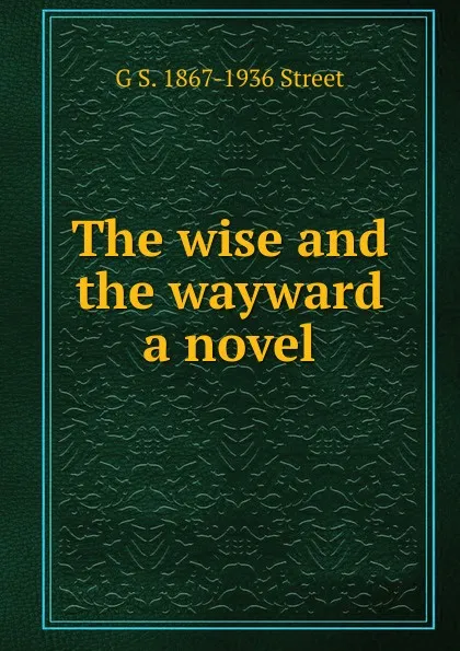 Обложка книги The wise and the wayward a novel, G S. 1867-1936 Street