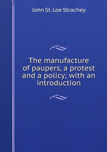 Обложка книги The manufacture of paupers, a protest and a policy; with an introduction, John St. Loe Strachey