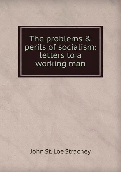 Обложка книги The problems . perils of socialism: letters to a working man, John St. Loe Strachey