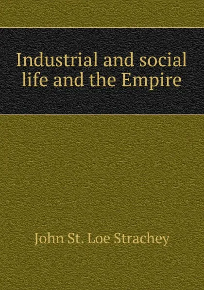 Обложка книги Industrial and social life and the Empire, John St. Loe Strachey