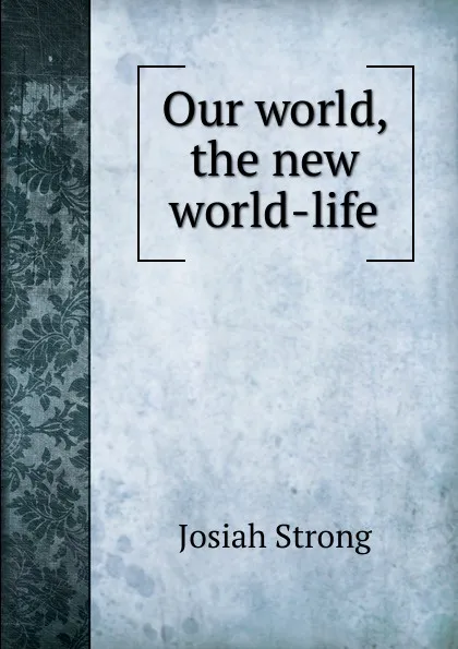 Обложка книги Our world, the new world-life, Josiah Strong