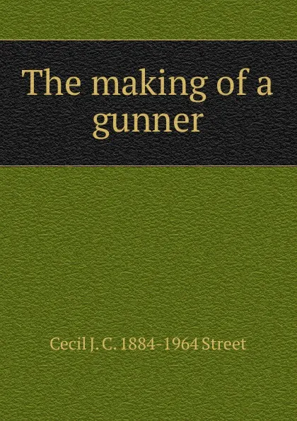 Обложка книги The making of a gunner, Cecil J. C. 1884-1964 Street