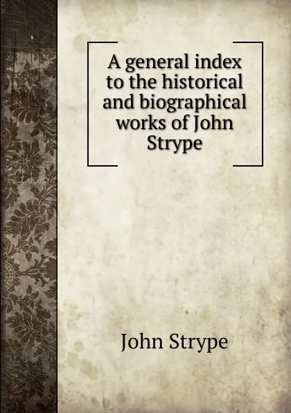Обложка книги A general index to the historical and biographical works of John Strype, John Strype