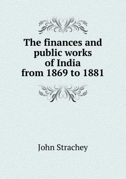 Обложка книги The finances and public works of India from 1869 to 1881, John Strachey