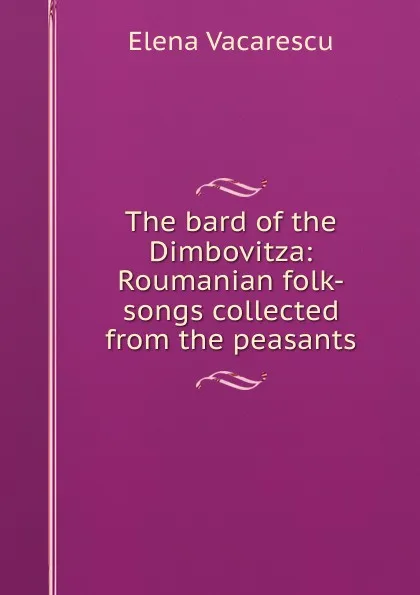 Обложка книги The bard of the Dimbovitza: Roumanian folk-songs collected from the peasants, Elena Văcărescu