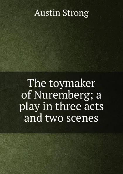 Обложка книги The toymaker of Nuremberg; a play in three acts and two scenes, Austin Strong