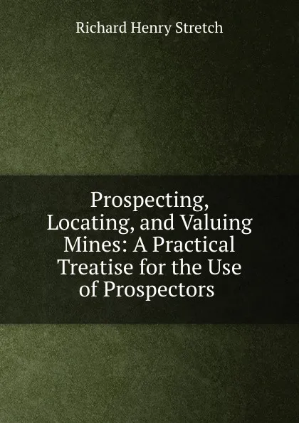 Обложка книги Prospecting, Locating, and Valuing Mines: A Practical Treatise for the Use of Prospectors ., Richard Henry Stretch