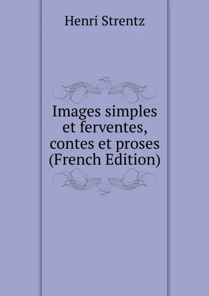 Обложка книги Images simples et ferventes, contes et proses (French Edition), Henri Strentz