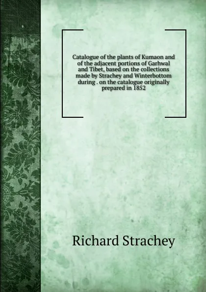 Обложка книги Catalogue of the plants of Kumaon and of the adjacent portions of Garhwal and Tibet, based on the collections made by Strachey and Winterbottom during . on the catalogue originally prepared in 1852, Richard Strachey