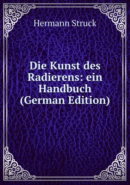 Обложка книги Die Kunst des Radierens: ein Handbuch (German Edition), Hermann Struck