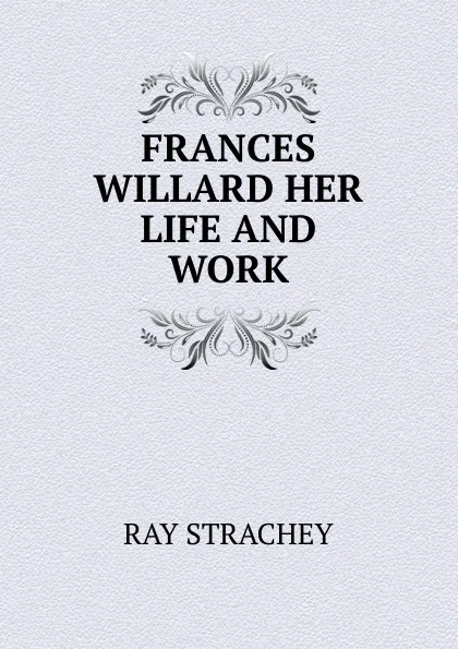 Обложка книги FRANCES WILLARD HER LIFE AND WORK, Ray Strachey